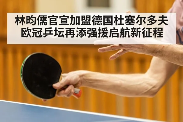 林昀儒官宣加盟德国杜塞尔多夫 欧冠乒坛再添强援启航新征程