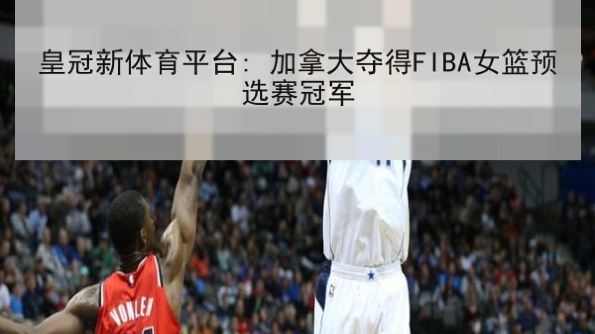 皇冠新体育平台: 加拿大夺得FIBA女篮预选赛冠军 皇冠新体育平台: 加拿大夺得FIBA女篮预选赛冠军