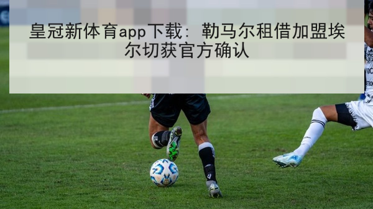 皇冠新体育app下载: 勒马尔租借加盟埃尔切获官方确认 皇冠新体育app下载: 勒马尔租借加盟埃尔切获官方确认