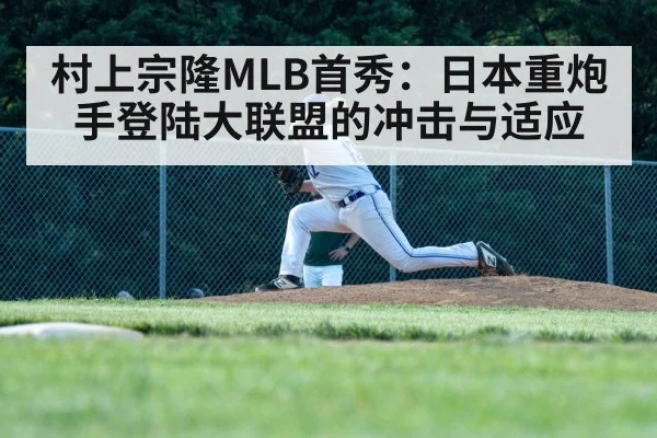 村上宗隆MLB首秀:日本重炮手登陆大联盟的冲击与适应
