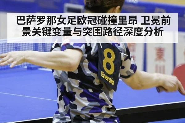 巴萨罗那女足欧冠碰撞里昂 卫冕前景关键变量与突围路径深度分析