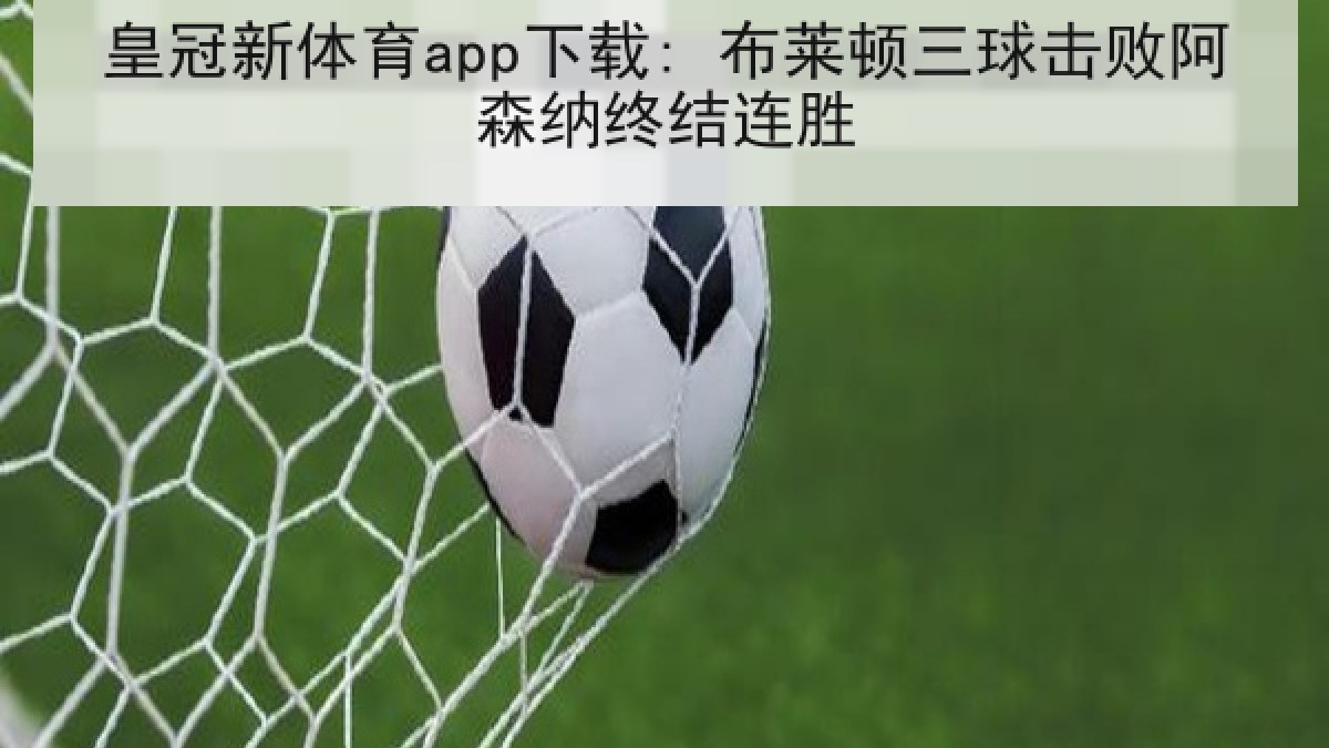 皇冠新体育app下载: 布莱顿三球击败阿森纳终结连胜 皇冠新体育app下载: 布莱顿三球击败阿森纳终结连胜