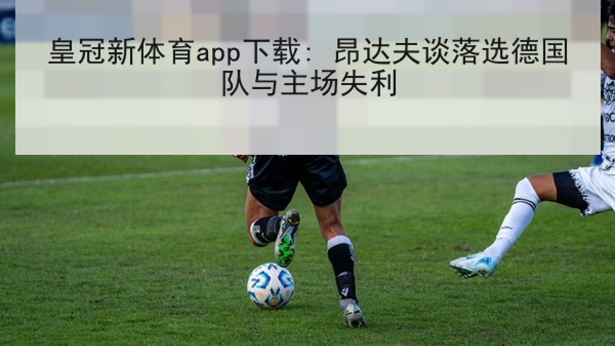皇冠新体育app下载: 昂达夫谈落选德国队与主场失利