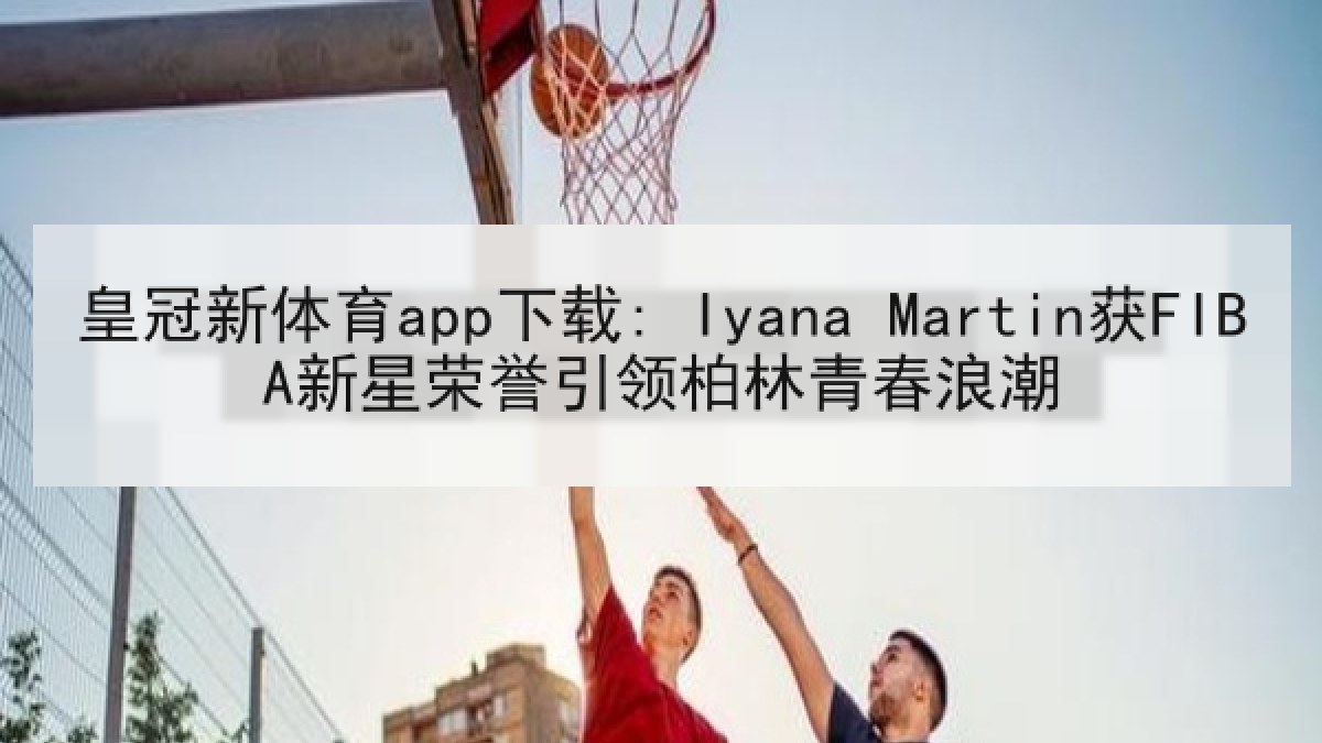 皇冠新体育app下载: Iyana Martin获FIBA新星荣誉引领柏林青春浪潮