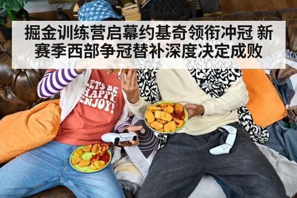 掘金训练营启幕约基奇领衔冲冠 新赛季西部争冠替补深度决定成败